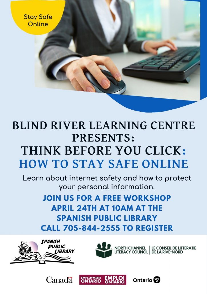 Blind River Learning Centre Presents: Think Before You Click: How to Stay Safe Online. Learn about internet safety and how to protect your personal information. Join us for a Free workshop April 24, 2024 at 10:00a.m. at the Spanish Public Library. Call 705-844-2555 to register.